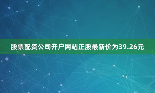 股票配资公司开户网站正股最新价为39.26元