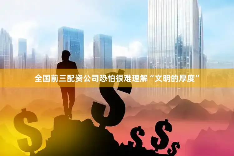 全国前三配资公司恐怕很难理解“文明的厚度”