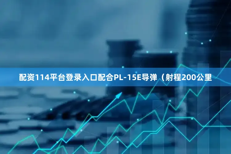配资114平台登录入口配合PL-15E导弹（射程200公里