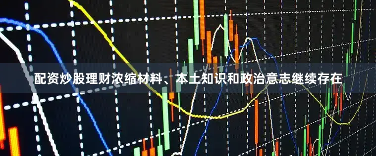 配资炒股理财浓缩材料、本土知识和政治意志继续存在