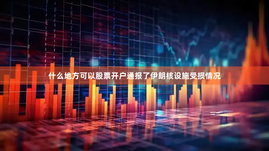 什么地方可以股票开户通报了伊朗核设施受损情况