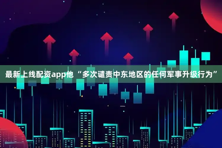 最新上线配资app他 “多次谴责中东地区的任何军事升级行为”