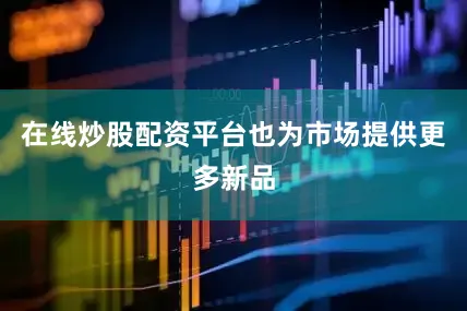 在线炒股配资平台也为市场提供更多新品