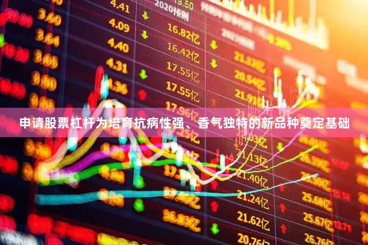 申请股票杠杆为培育抗病性强、香气独特的新品种奠定基础