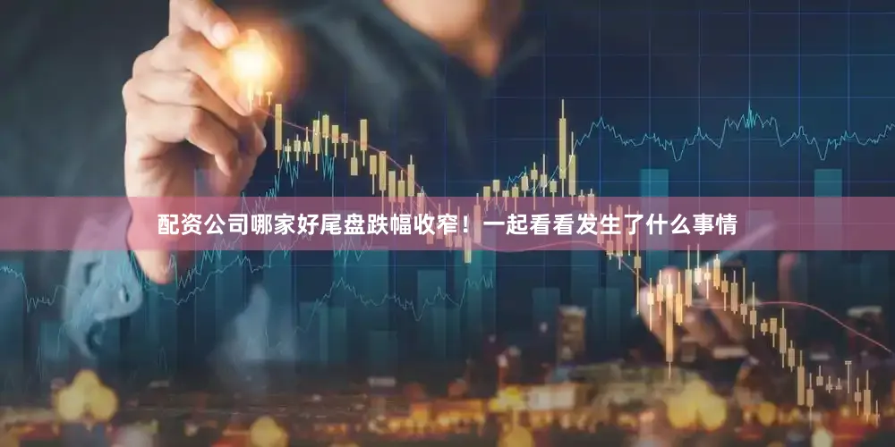 配资公司哪家好尾盘跌幅收窄！　　一起看看发生了什么事情