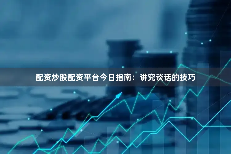 配资炒股配资平台今日指南：讲究谈话的技巧