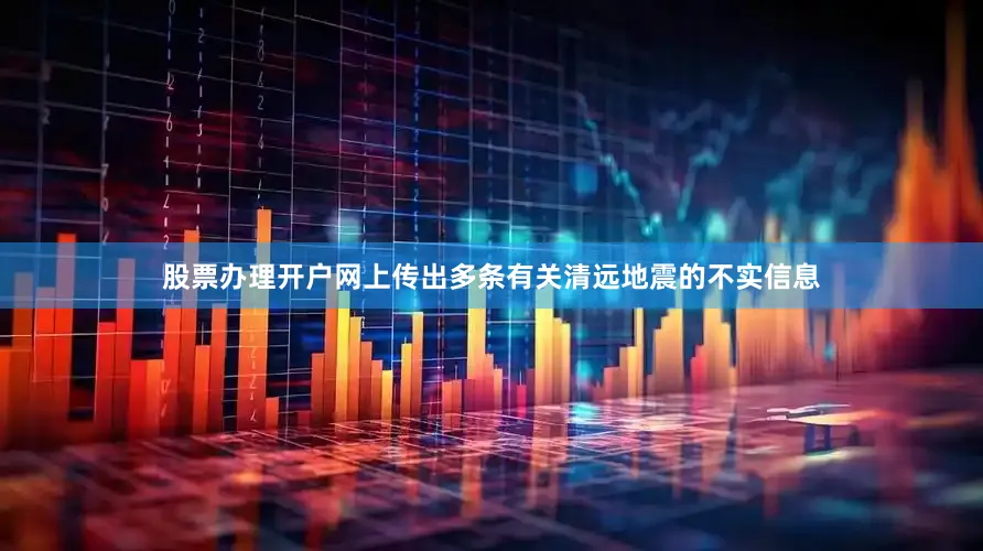 股票办理开户网上传出多条有关清远地震的不实信息