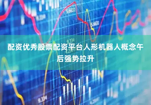 配资优秀股票配资平台人形机器人概念午后强势拉升
