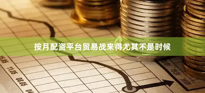 按月配资平台贸易战来得尤其不是时候