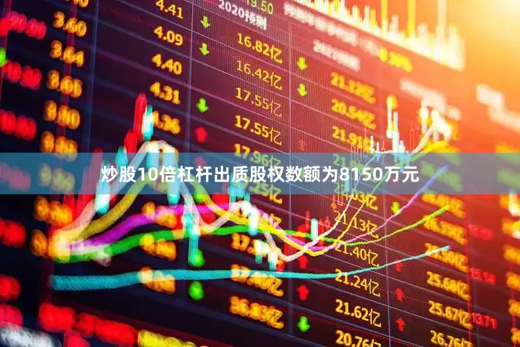 炒股10倍杠杆出质股权数额为8150万元