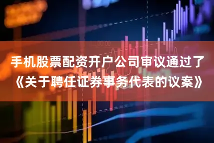 手机股票配资开户公司审议通过了《关于聘任证券事务代表的议案》