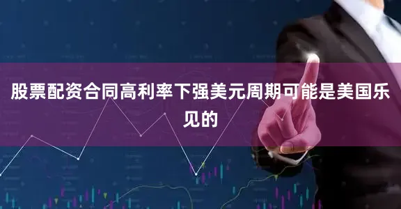 股票配资合同高利率下强美元周期可能是美国乐见的