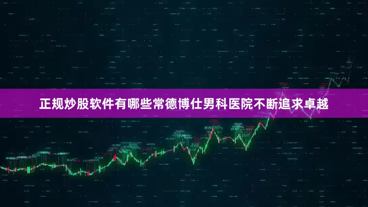 正规炒股软件有哪些常德博仕男科医院不断追求卓越