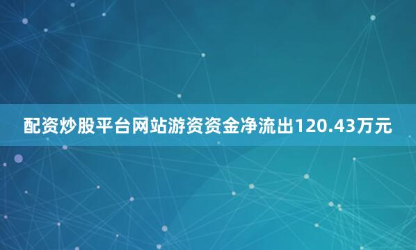 配资炒股平台网站游资资金净流出120.43万元