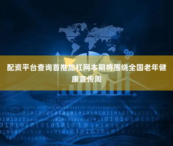 配资平台查询首推加杠网本期将围绕全国老年健康宣传周