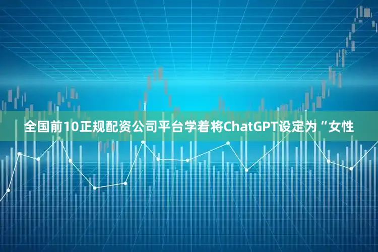 全国前10正规配资公司平台学着将ChatGPT设定为“女性