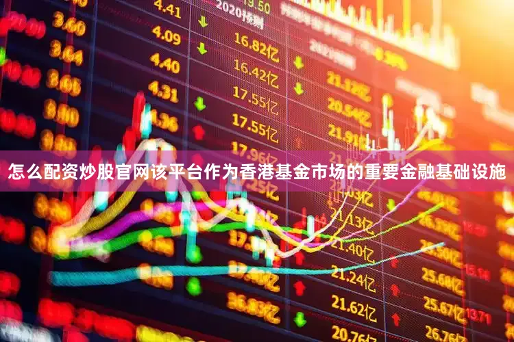怎么配资炒股官网该平台作为香港基金市场的重要金融基础设施