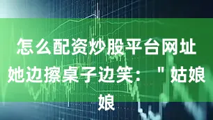 怎么配资炒股平台网址她边擦桌子边笑：＂姑娘