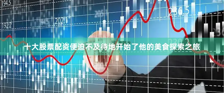 十大股票配资便迫不及待地开始了他的美食探索之旅