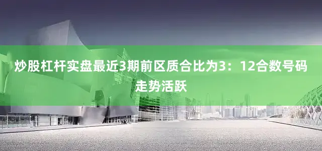 炒股杠杆实盘最近3期前区质合比为3：12合数号码走势活跃
