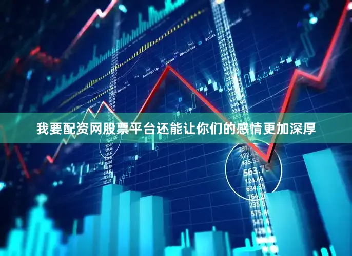我要配资网股票平台还能让你们的感情更加深厚