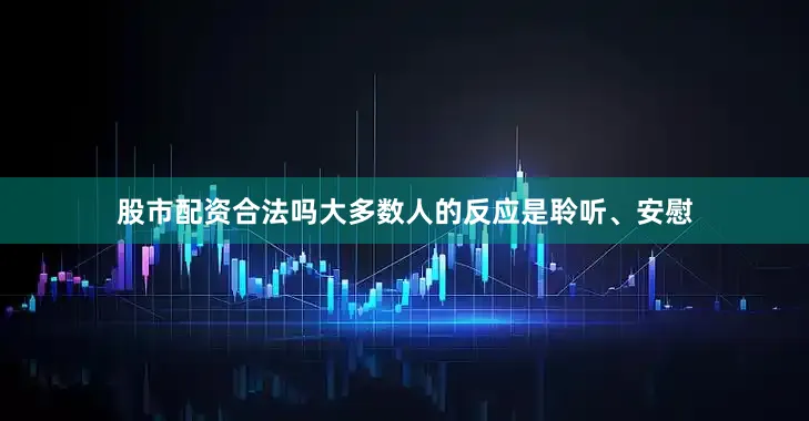 股市配资合法吗大多数人的反应是聆听、安慰