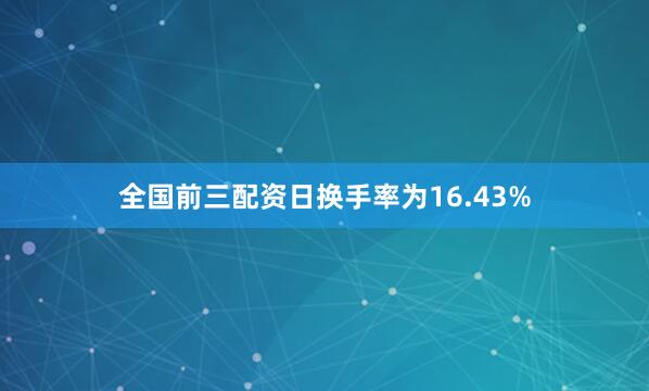 全国前三配资日换手率为16.43%