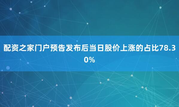 配资之家门户预告发布后当日股价上涨的占比78.30%