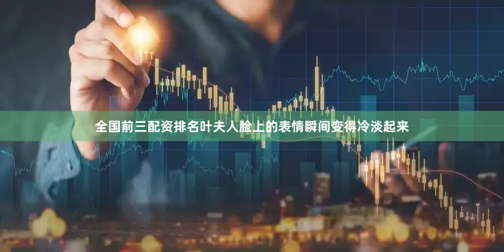 全国前三配资排名叶夫人脸上的表情瞬间变得冷淡起来