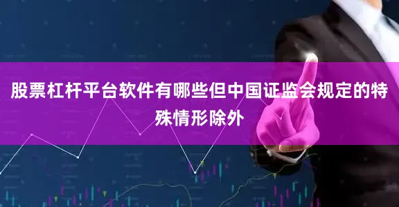 股票杠杆平台软件有哪些但中国证监会规定的特殊情形除外