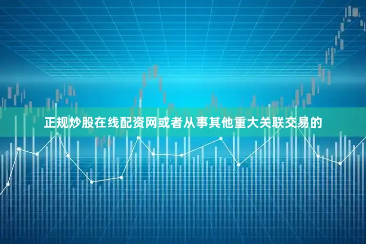 正规炒股在线配资网或者从事其他重大关联交易的