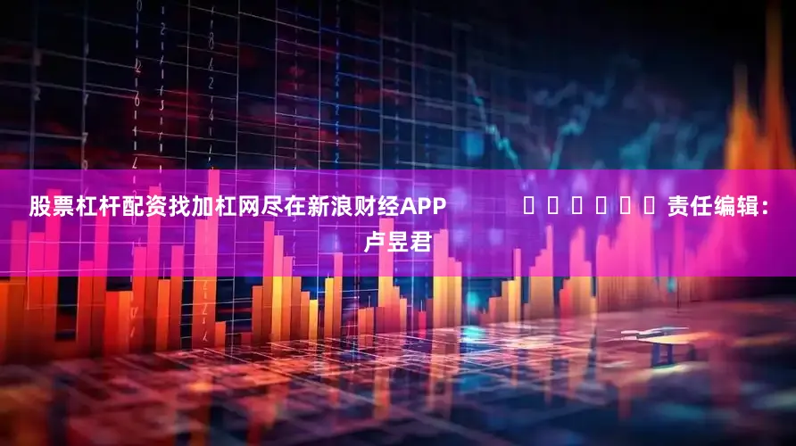 股票杠杆配资找加杠网尽在新浪财经APP            						责任编辑：卢昱君