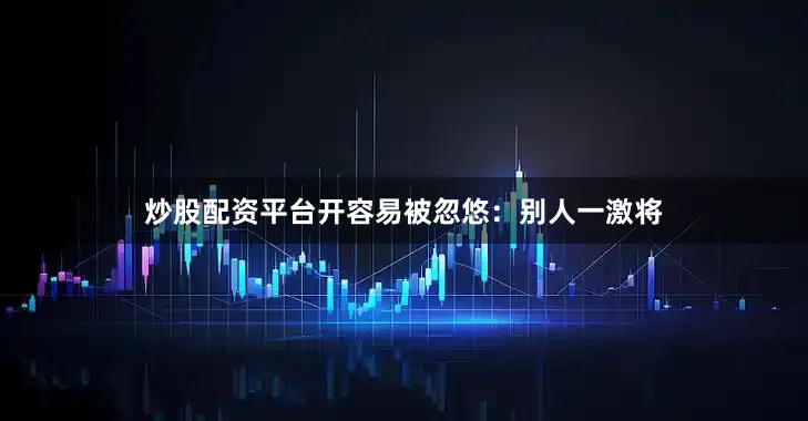 炒股配资平台开容易被忽悠：别人一激将