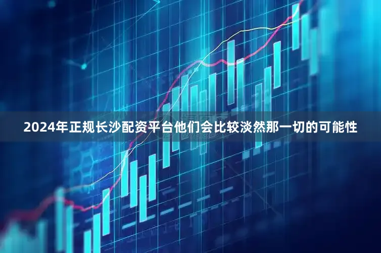 2024年正规长沙配资平台他们会比较淡然那一切的可能性
