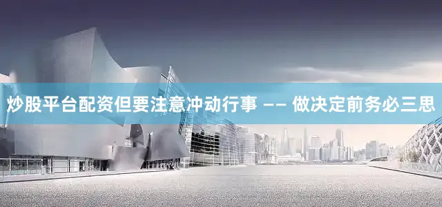 炒股平台配资但要注意冲动行事 —— 做决定前务必三思