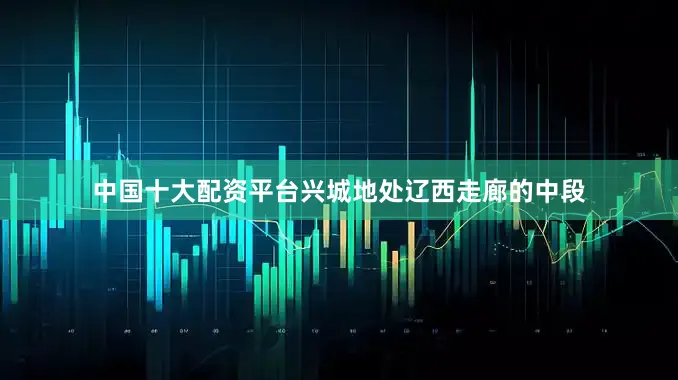 中国十大配资平台兴城地处辽西走廊的中段