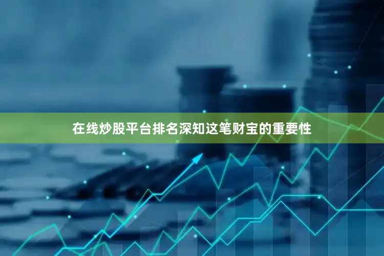 在线炒股平台排名深知这笔财宝的重要性