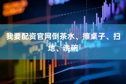我要配资官网倒茶水、擦桌子、扫地、洗碗