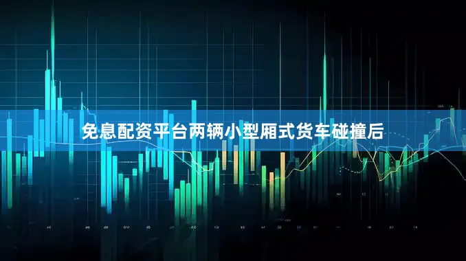免息配资平台两辆小型厢式货车碰撞后