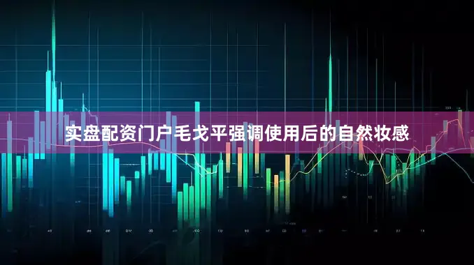 实盘配资门户毛戈平强调使用后的自然妆感