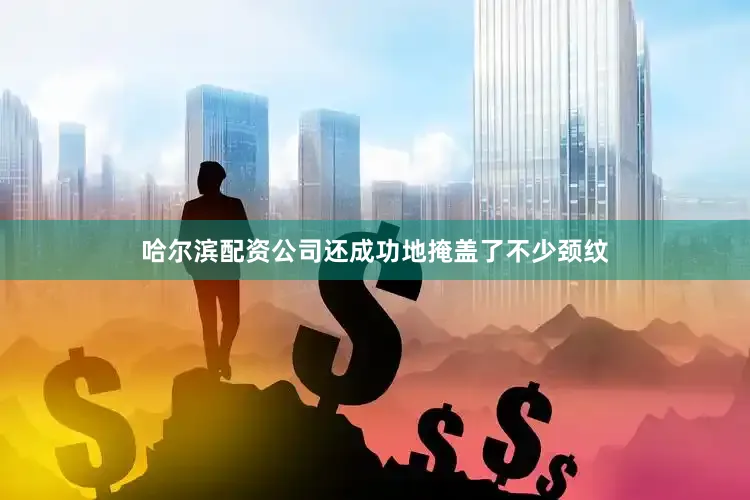 哈尔滨配资公司还成功地掩盖了不少颈纹