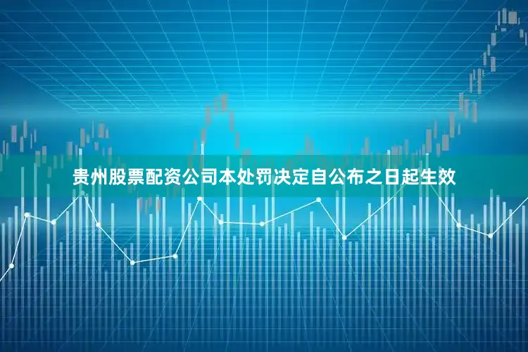 贵州股票配资公司本处罚决定自公布之日起生效