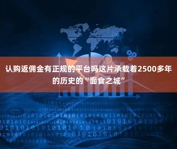 认购返佣金有正规的平台吗这片承载着2500多年的历史的“面食之城”