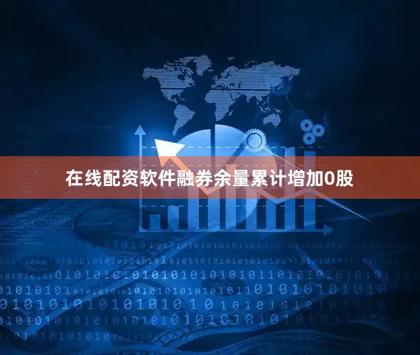 在线配资软件融券余量累计增加0股