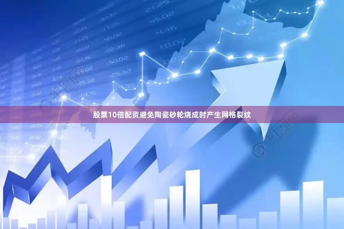 股票10倍配资避免陶瓷砂轮烧成时产生网格裂纹