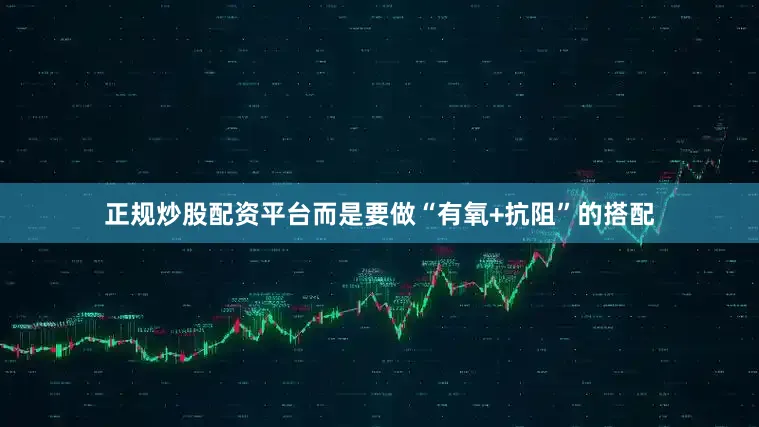 正规炒股配资平台而是要做“有氧+抗阻”的搭配