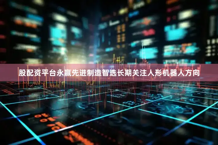 股配资平台永赢先进制造智选长期关注人形机器人方向