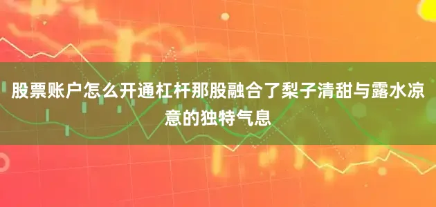 股票账户怎么开通杠杆那股融合了梨子清甜与露水凉意的独特气息
