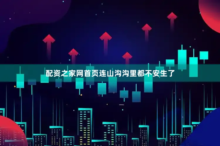 配资之家网首页连山沟沟里都不安生了