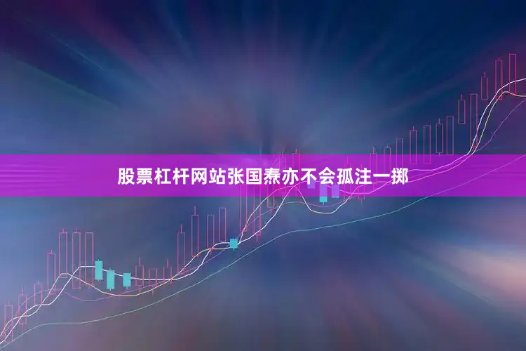 股票杠杆网站张国焘亦不会孤注一掷